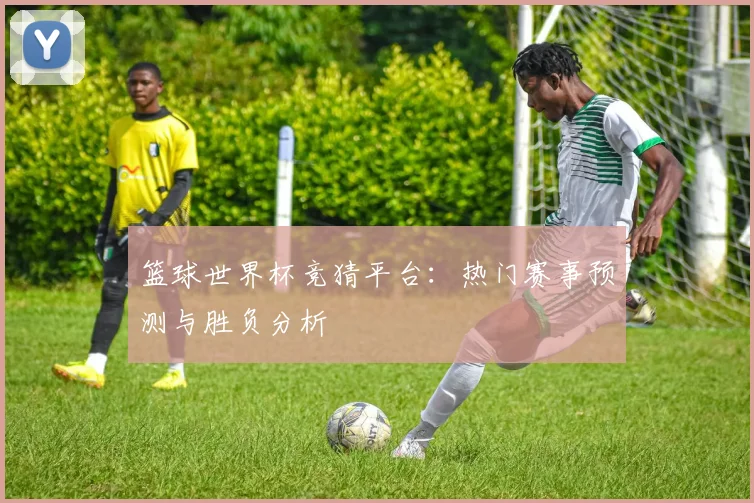 篮球世界杯竞猜平台：热门赛事预测与胜负分析