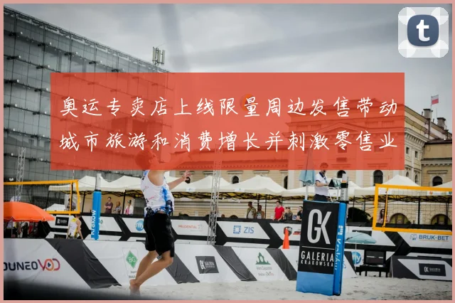 奥运专卖店上线限量周边发售带动城市旅游和消费增长并刺激零售业绩