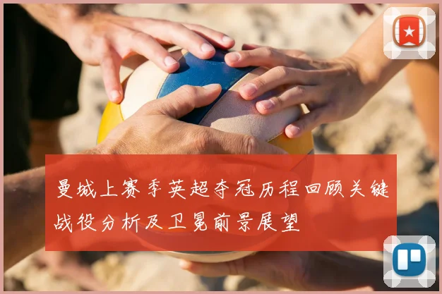 曼城上赛季英超夺冠历程回顾关键战役分析及卫冕前景展望