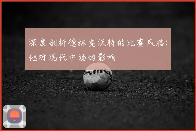 深度剖析德林克沃特的比赛风格：他对现代中场的影响