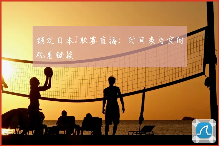 锁定日本J联赛直播：时间表与实时观看链接
