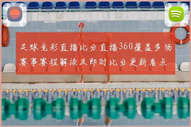足球竞彩直播比分直播360覆盖多场赛事赛程解读及即时比分更新看点