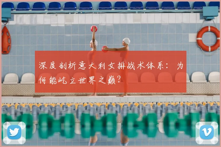 深度剖析意大利女排战术体系：为何能屹立世界之巅？