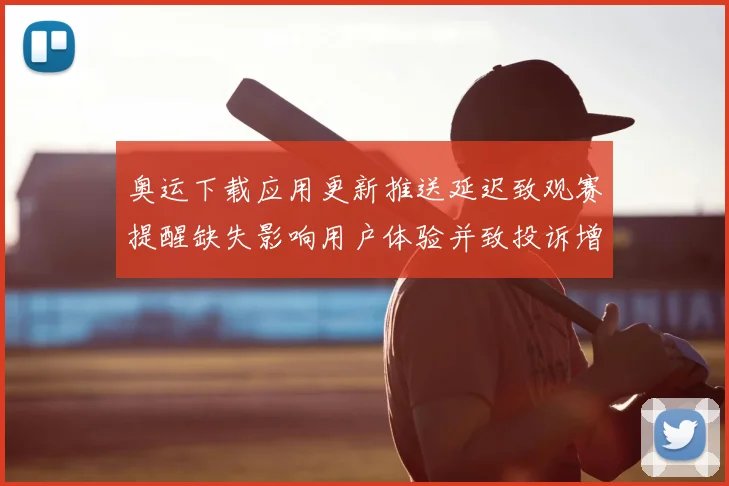 奥运下载应用更新推送延迟致观赛提醒缺失影响用户体验并致投诉增加