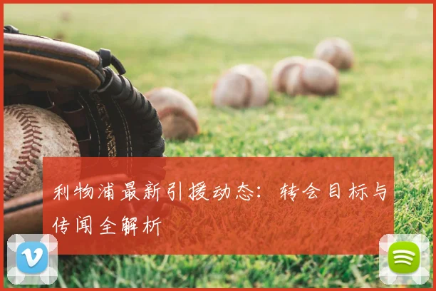 利物浦最新引援动态：转会目标与传闻全解析