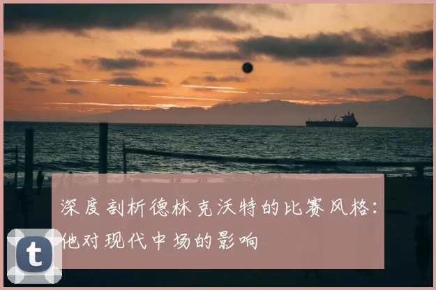 深度剖析德林克沃特的比赛风格：他对现代中场的影响