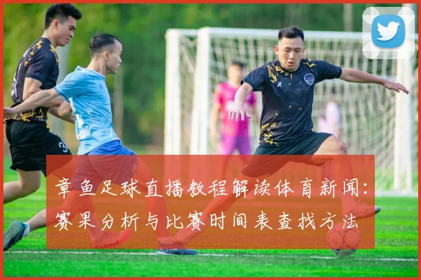 章鱼足球直播教程解读体育新闻：赛果分析与比赛时间表查找方法