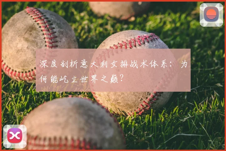 深度剖析意大利女排战术体系：为何能屹立世界之巅？