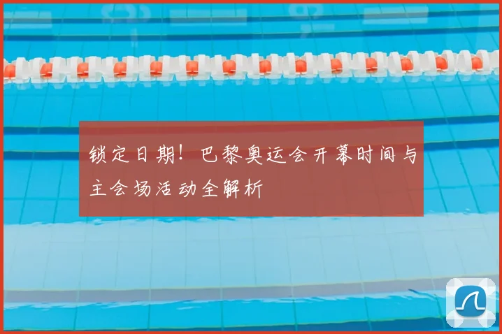 锁定日期！巴黎奥运会开幕时间与主会场活动全解析
