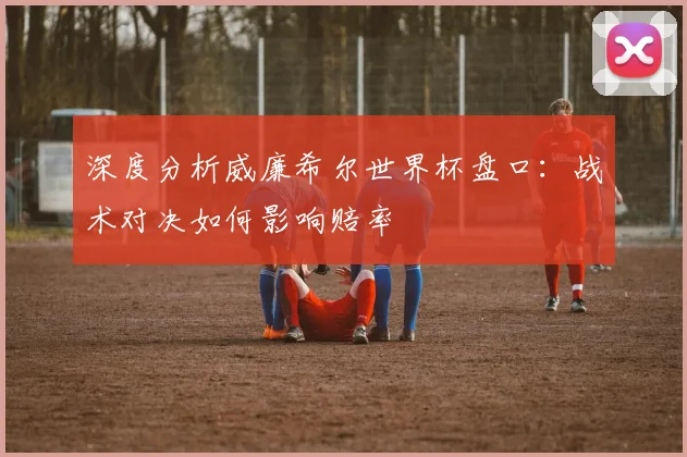 深度分析威廉希尔世界杯盘口：战术对决如何影响赔率