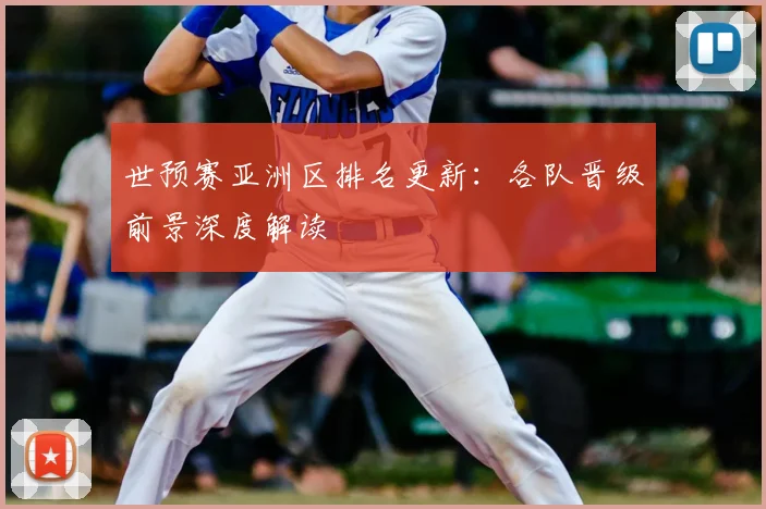 世预赛亚洲区排名更新：各队晋级前景深度解读