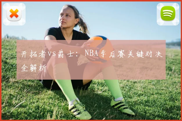 开拓者vs爵士：NBA季后赛关键对决全解析