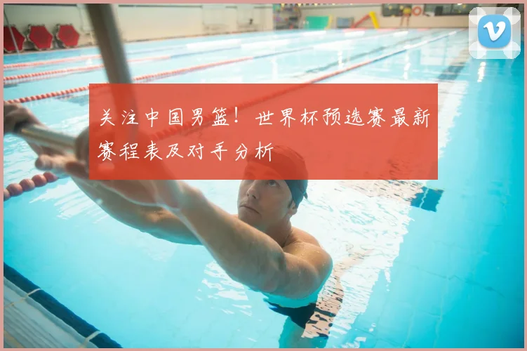 关注中国男篮！世界杯预选赛最新赛程表及对手分析