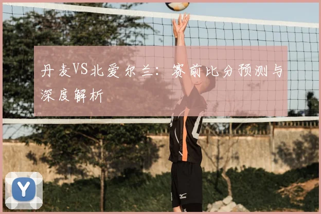 丹麦VS北爱尔兰：赛前比分预测与深度解析