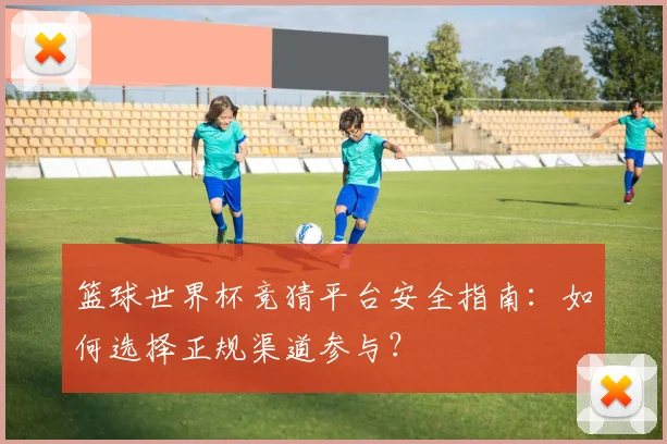 篮球世界杯竞猜平台安全指南：如何选择正规渠道参与？