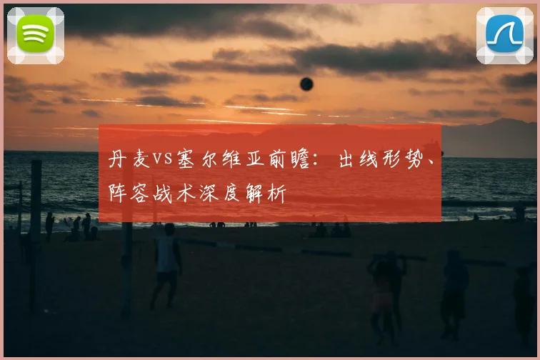 丹麦vs塞尔维亚前瞻：出线形势、阵容战术深度解析