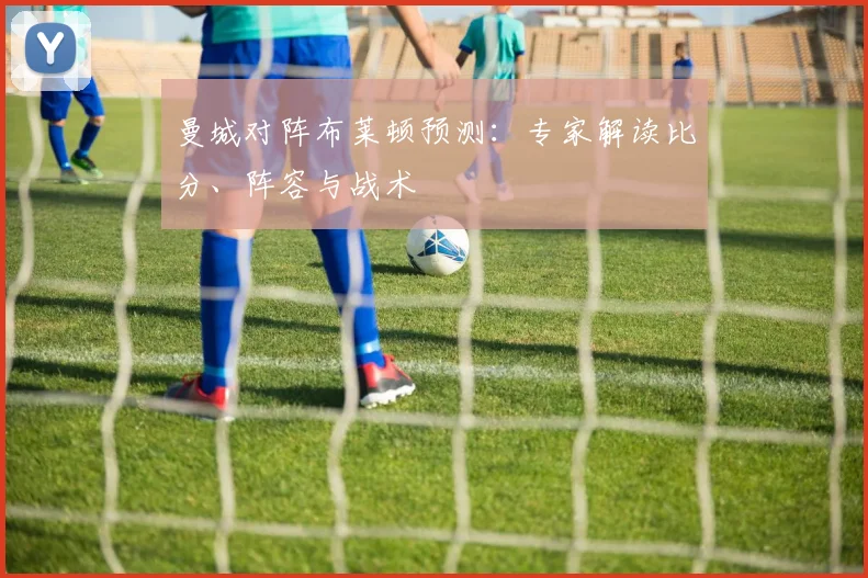 曼城对阵布莱顿预测：专家解读比分、阵容与战术