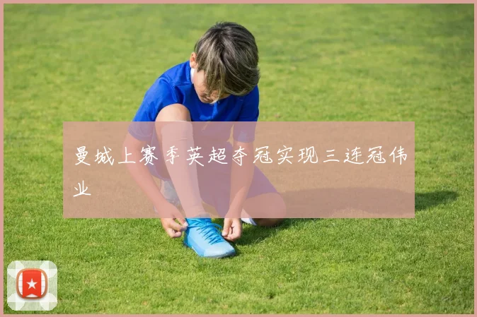 曼城上赛季英超夺冠实现三连冠伟业