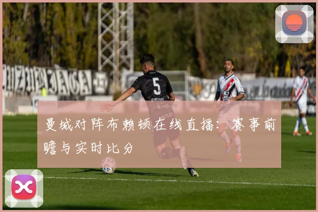 曼城对阵布赖顿在线直播：赛事前瞻与实时比分
