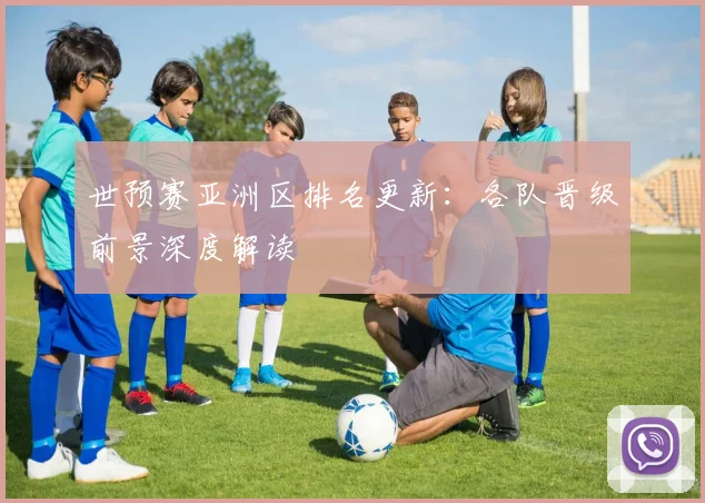 世预赛亚洲区排名更新:各队晋级前景深度解读
