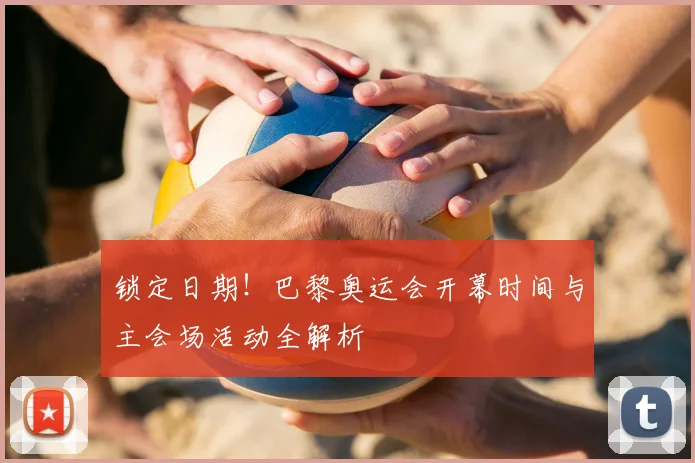 锁定日期！巴黎奥运会开幕时间与主会场活动全解析