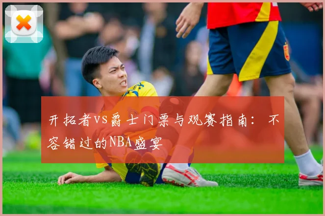 开拓者vs爵士门票与观赛指南：不容错过的NBA盛宴