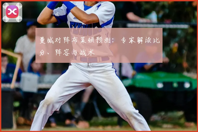 曼城对阵布莱顿预测：专家解读比分、阵容与战术