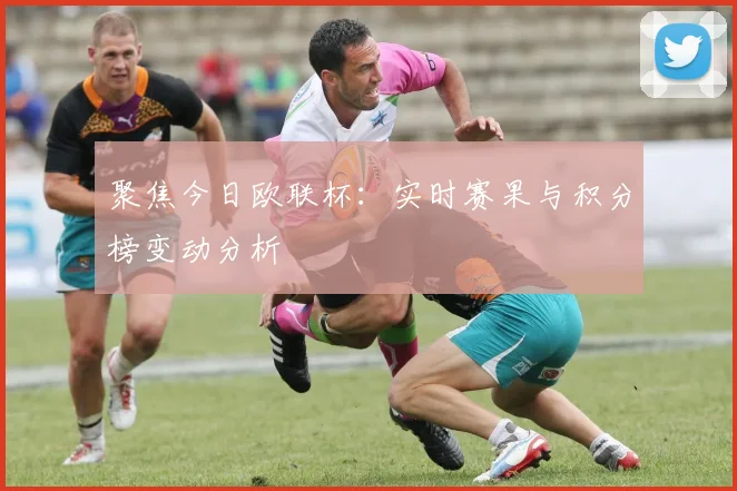 聚焦今日欧联杯：实时赛果与积分榜变动分析