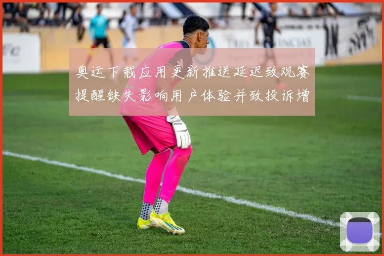 奥运下载应用更新推送延迟致观赛提醒缺失影响用户体验并致投诉增加