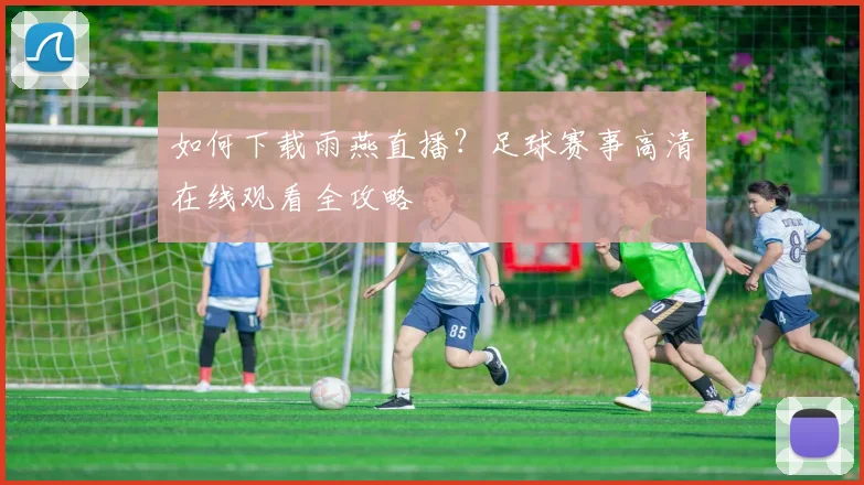 如何下载雨燕直播？足球赛事高清在线观看全攻略