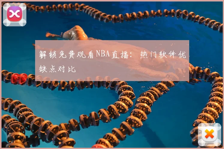解锁免费观看NBA直播：热门软件优缺点对比