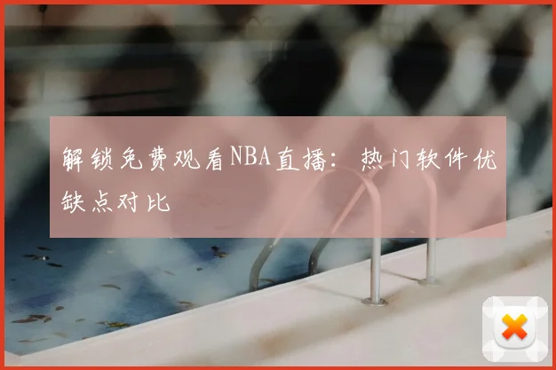 解锁免费观看NBA直播：热门软件优缺点对比
