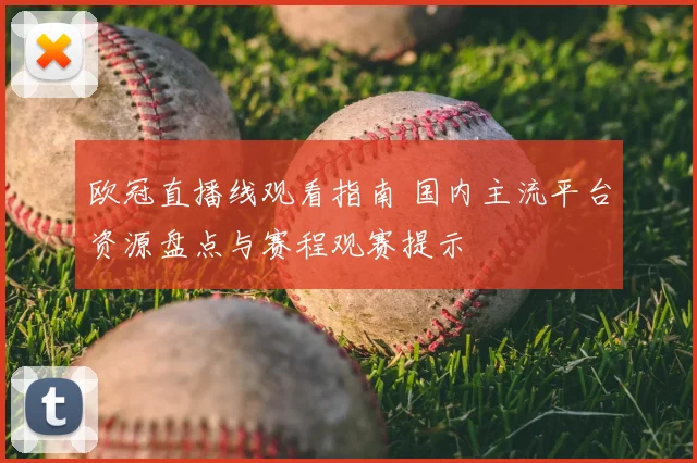 欧冠直播线观看指南 国内主流平台资源盘点与赛程观赛提示