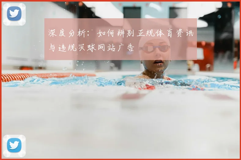 深度分析：如何辨别正规体育资讯与违规买球网站广告