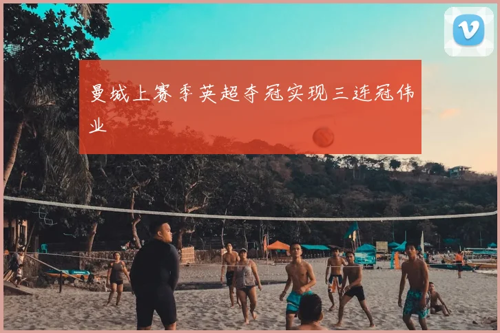 曼城上赛季英超夺冠实现三连冠伟业