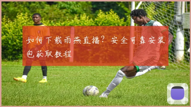 如何下载雨燕直播？安全可靠安装包获取教程