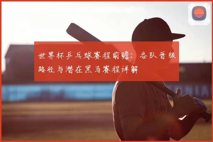 世界杯乒乓球赛程前瞻：各队晋级路径与潜在黑马赛程详解