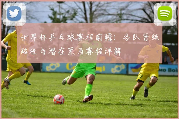 世界杯乒乓球赛程前瞻：各队晋级路径与潜在黑马赛程详解