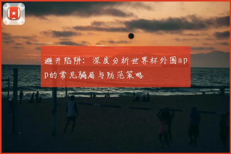 避开陷阱：深度分析世界杯外围app的常见骗局与防范策略