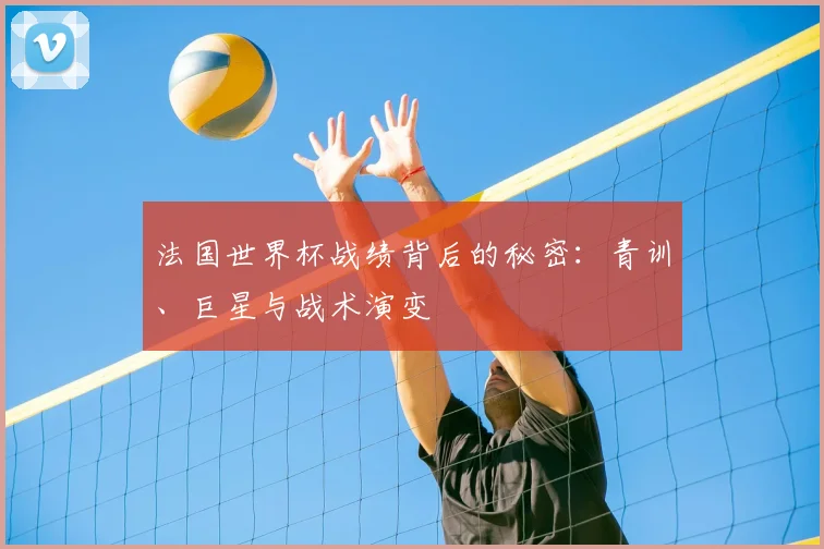 法国世界杯战绩背后的秘密：青训、巨星与战术演变