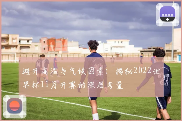 避开高温与气候因素：揭秘2022世界杯11月开赛的深层考量