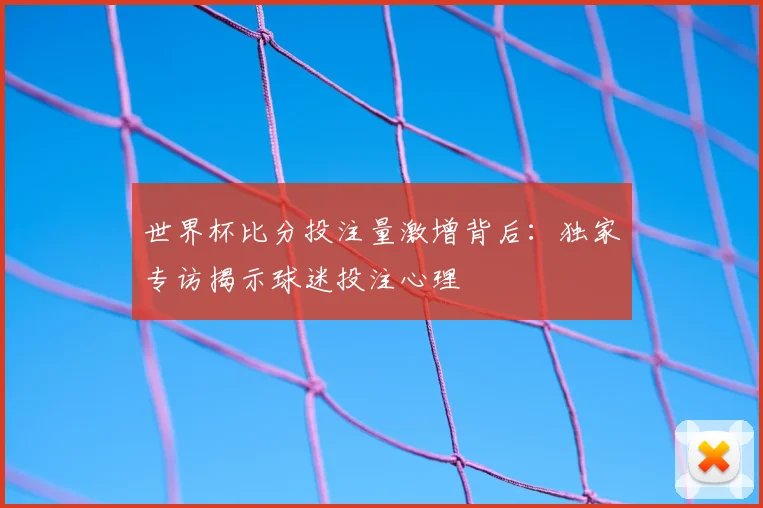 世界杯比分投注量激增背后：独家专访揭示球迷投注心理