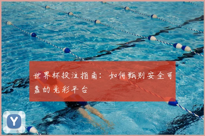 世界杯投注指南:如何甄别安全可靠的竞彩平台