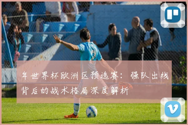 年世界杯欧洲区预选赛:强队出线背后的战术格局深度解析