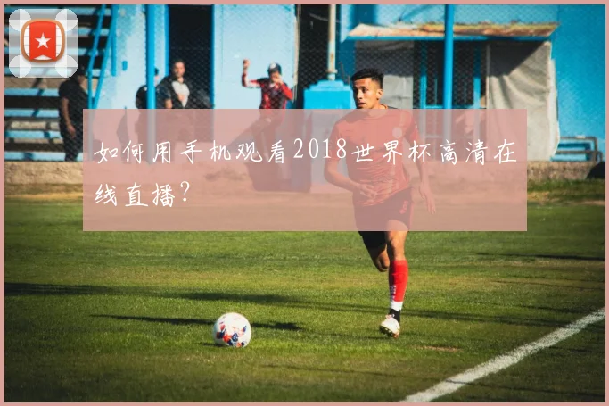如何用手机观看2018世界杯高清在线直播？