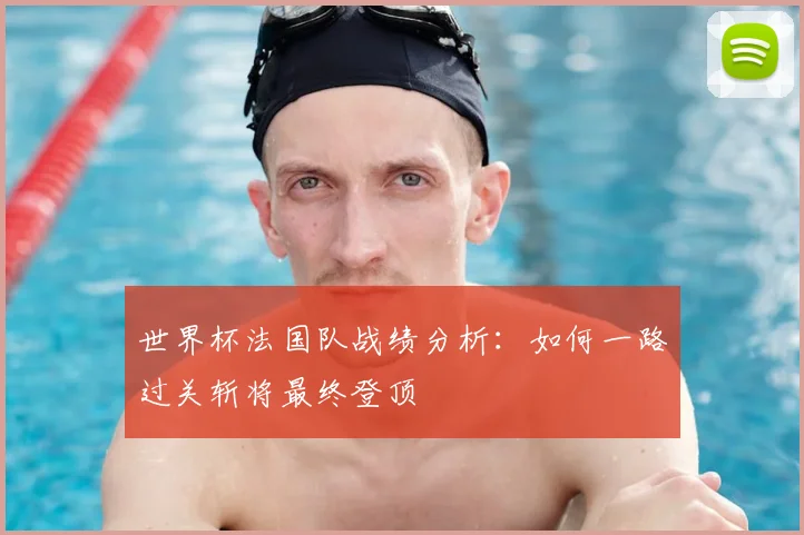 世界杯法国队战绩分析:如何一路过关斩将最终登顶