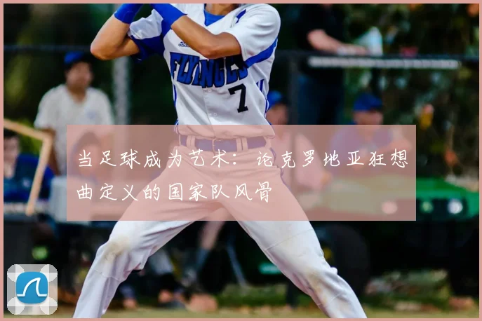 当足球成为艺术:论克罗地亚狂想曲定义的国家队风骨