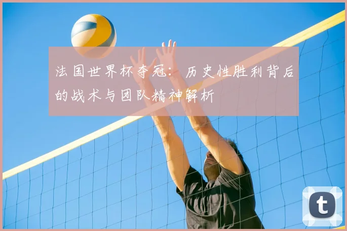 法国世界杯夺冠：历史性胜利背后的战术与团队精神解析
