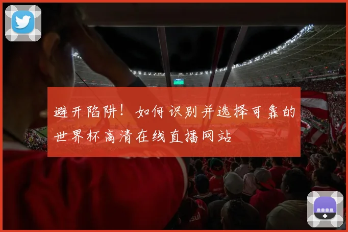 避开陷阱！如何识别并选择可靠的世界杯高清在线直播网站