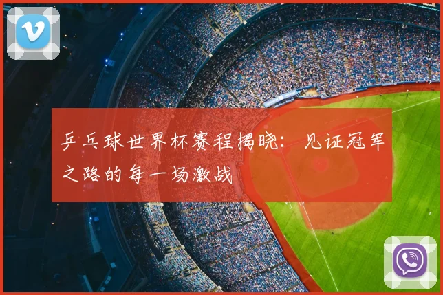 乒乓球世界杯赛程揭晓：见证冠军之路的每一场激战